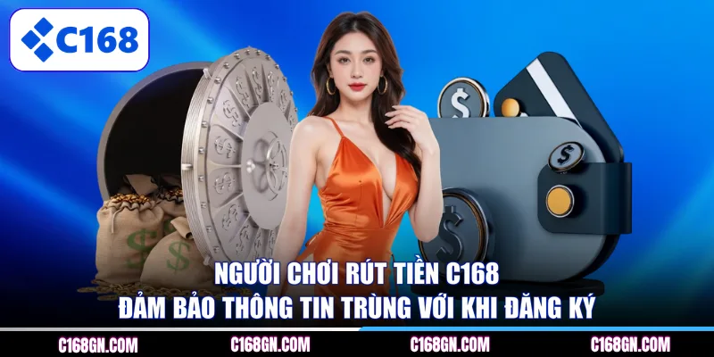 Người chơi rút tiền C168 đảm bảo thông tin trùng với khi đăng ký